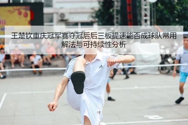 wang-chu-qin-chong-qing-guan-jun-sai-duo-guan-hou-hou-san-ban-ti-su-neng-fou-cheng-qiu-dui-chang-yong-xie-fa-yu-ke-chi-2-699.jpg